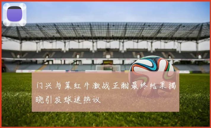 门兴与莱红牛激战正酣最终结果揭晓引发球迷热议