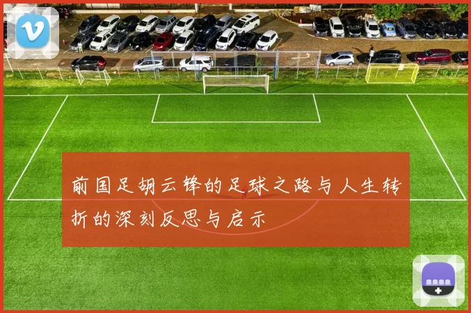 前国足胡云锋的足球之路与人生转折的深刻反思与启示