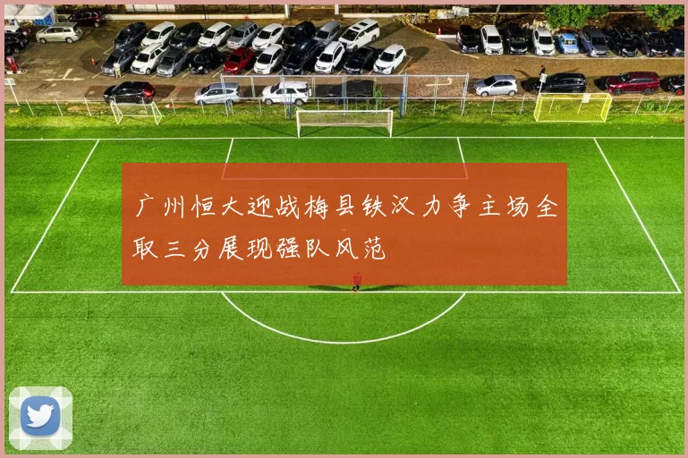 广州恒大迎战梅县铁汉力争主场全取三分展现强队风范