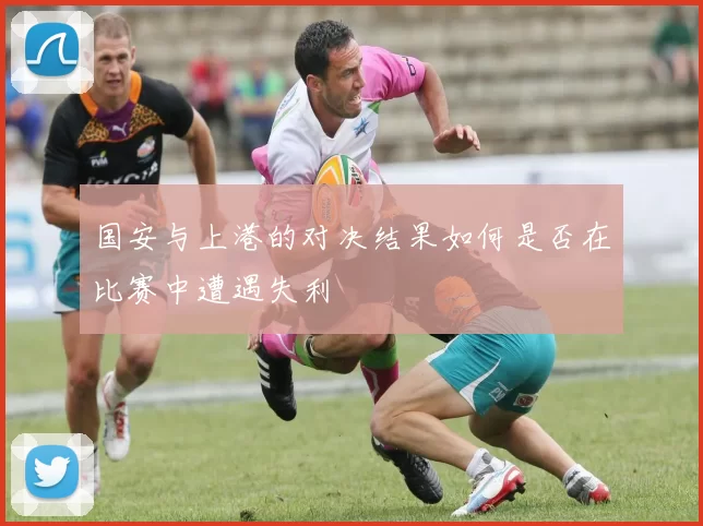 国安与上港的对决结果如何是否在比赛中遭遇失利