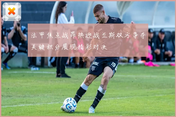法甲焦点战昂热迎战兰斯双方争夺关键积分展现精彩对决