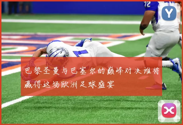 巴黎圣曼与巴塞尔的巅峰对决谁将赢得这场欧洲足球盛宴