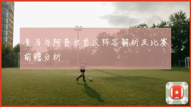 皇马与阿普尔首发阵容解析及比赛前瞻分析