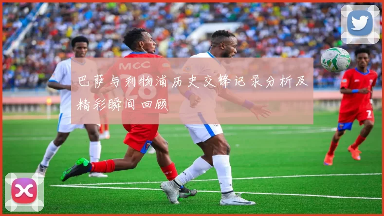 巴萨与利物浦历史交锋记录分析及精彩瞬间回顾