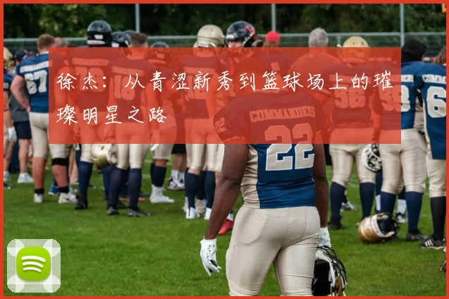 徐杰：从青涩新秀到篮球场上的璀璨明星之路