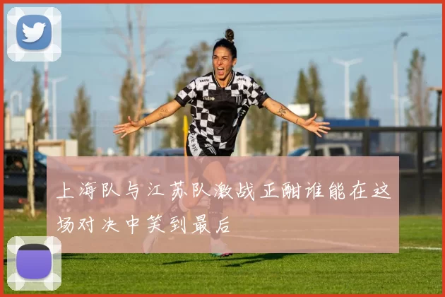 上海队与江苏队激战正酣谁能在这场对决中笑到最后