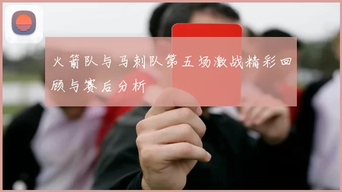 火箭队与马刺队第五场激战精彩回顾与赛后分析