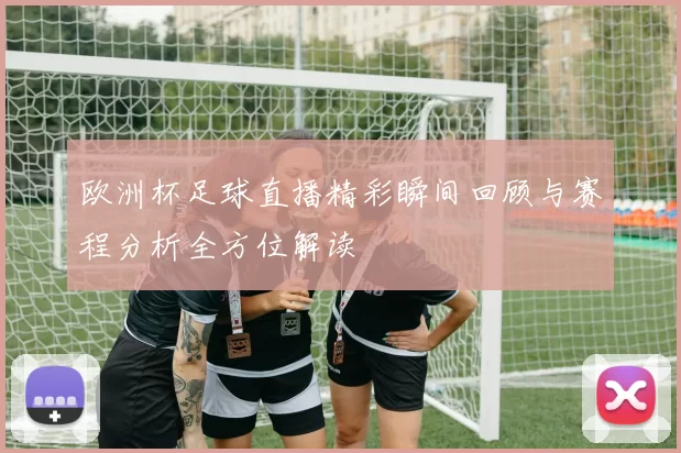 欧洲杯足球直播精彩瞬间回顾与赛程分析全方位解读