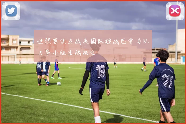 世预赛焦点战美国队迎战巴拿马队力争小组出线机会