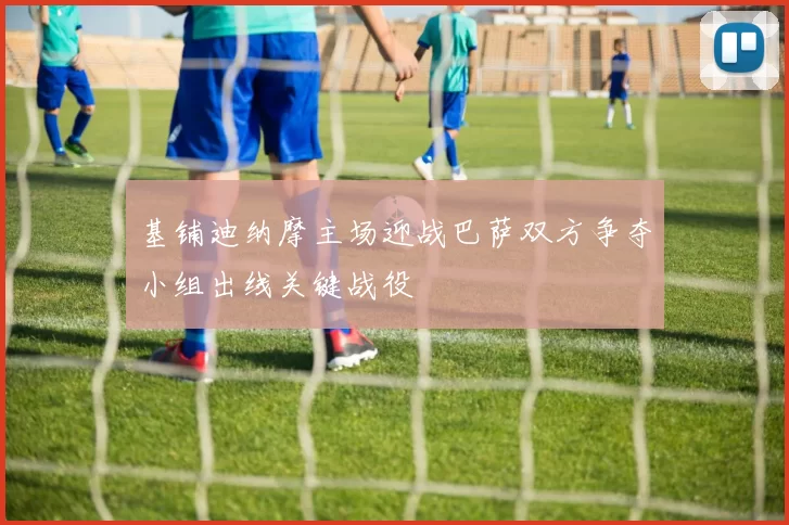 基铺迪纳摩主场迎战巴萨双方争夺小组出线关键战役