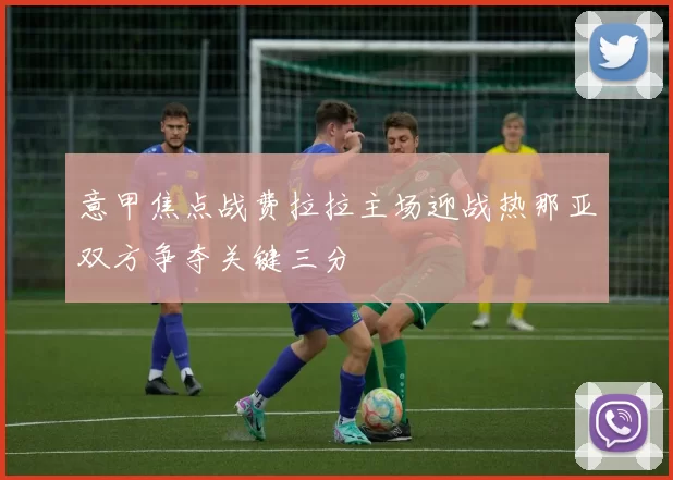 意甲焦点战费拉拉主场迎战热那亚双方争夺关键三分