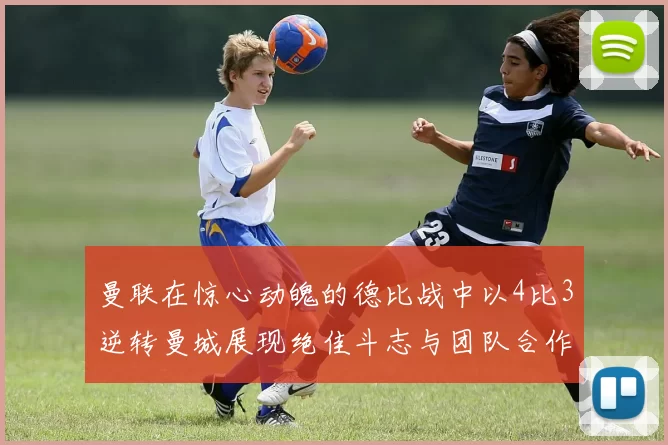 曼联在惊心动魄的德比战中以4比3逆转曼城展现绝佳斗志与团队合作精神
