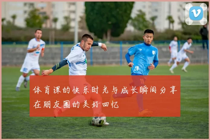 体育课的快乐时光与成长瞬间分享在朋友圈的美好回忆