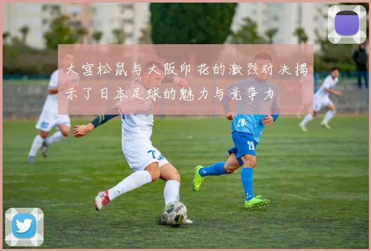 大宫松鼠与大阪印花的激烈对决揭示了日本足球的魅力与竞争力