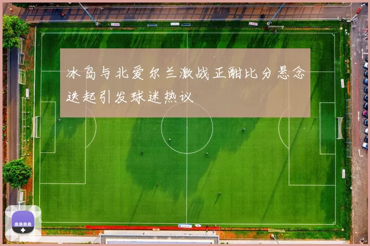 冰岛与北爱尔兰激战正酣比分悬念迭起引发球迷热议