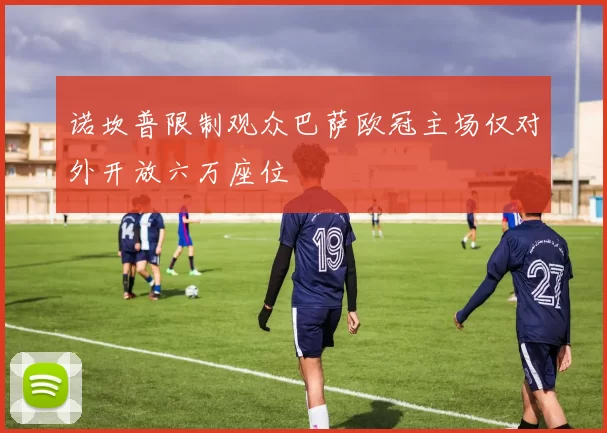 诺坎普限制观众巴萨欧冠主场仅对外开放六万座位