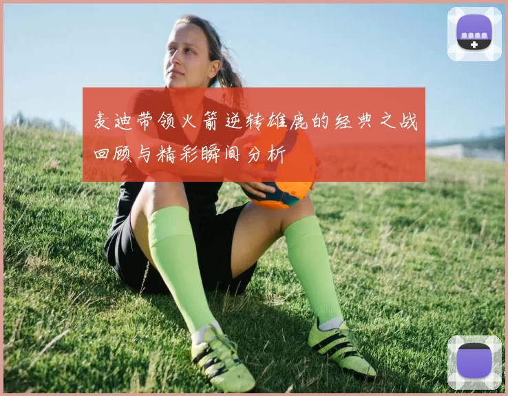 麦迪带领火箭逆转雄鹿的经典之战回顾与精彩瞬间分析
