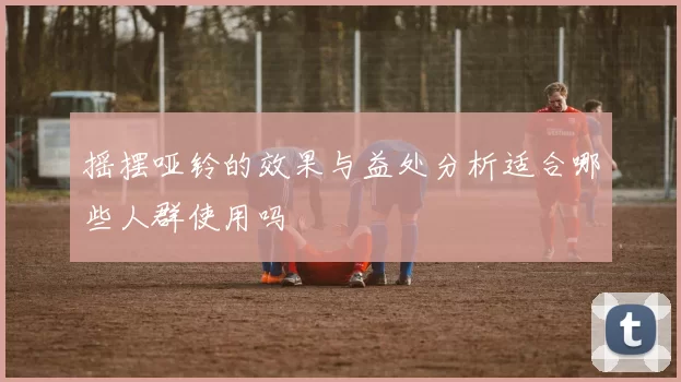 摇摆哑铃的效果与益处分析适合哪些人群使用吗