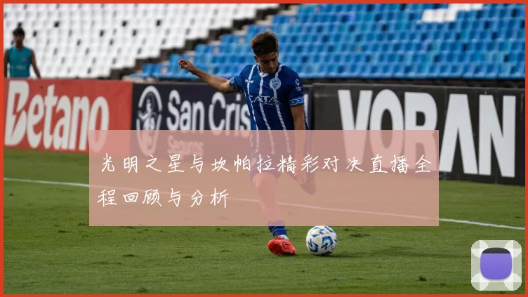 光明之星与坎帕拉精彩对决直播全程回顾与分析